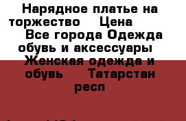 Нарядное платье на торжество. › Цена ­ 10 000 - Все города Одежда, обувь и аксессуары » Женская одежда и обувь   . Татарстан респ.